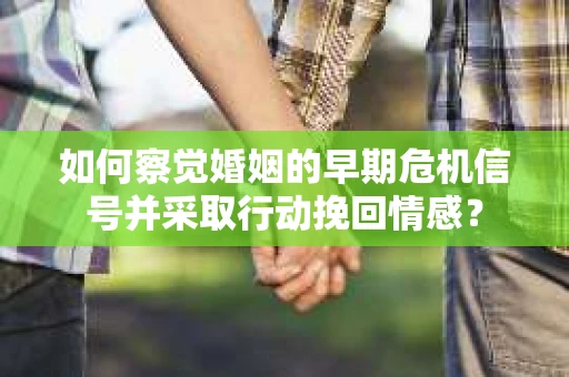 如何察觉婚姻的早期危机信号并采取行动挽回情感？