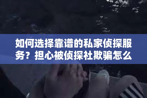 如何选择靠谱的私家侦探服务？担心被侦探社欺骗怎么办？