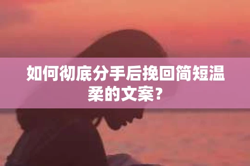 如何彻底分手后挽回简短温柔的文案？