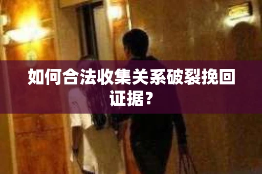 如何合法收集关系破裂挽回证据? 如何合法收集关系破裂挽回证据?