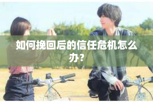如何挽回后的信任危机怎么办? 如何挽回后的信任危机怎么办?
