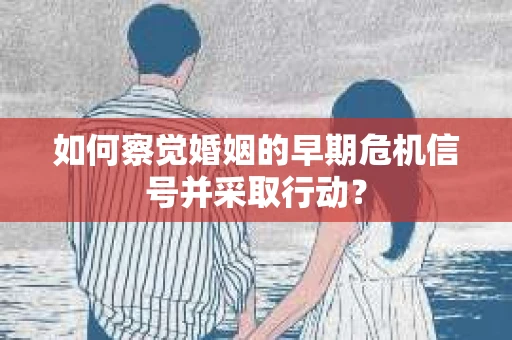 如何察觉婚姻的早期危机信号并采取行动？