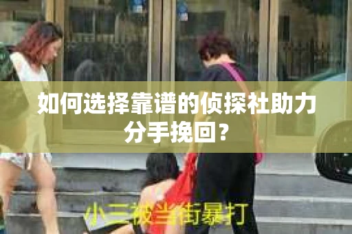 如何选择靠谱的侦探社助力分手挽回？