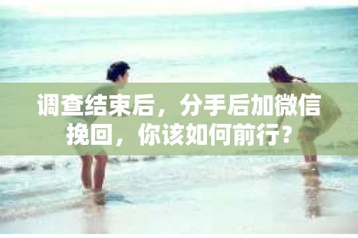 调查结束后，分手后加微信挽回，你该如何前行？