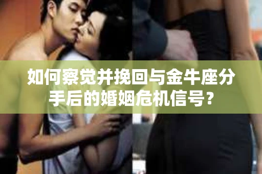 如何察觉并挽回与金牛座分手后的婚姻危机信号？