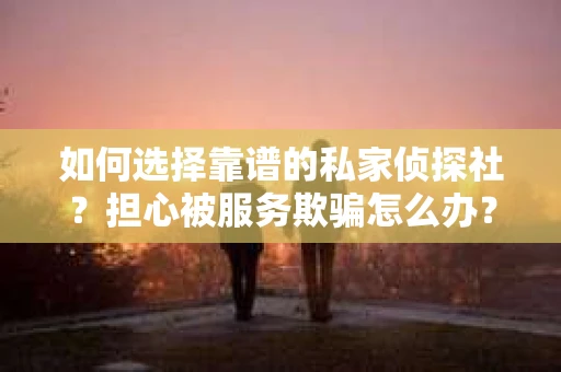 如何选择靠谱的私家侦探社？担心被服务欺骗怎么办？