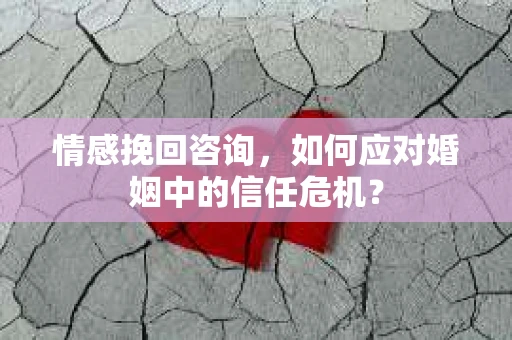 情感挽回咨询，如何应对婚姻中的信任危机？