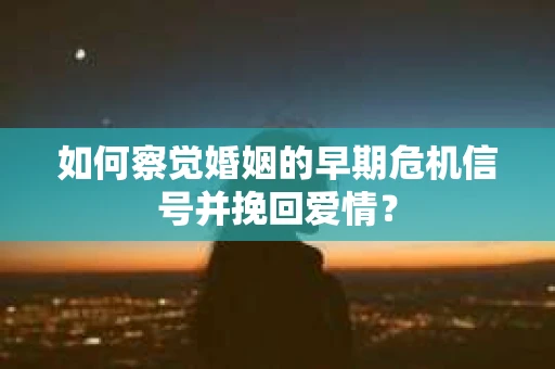 如何察觉婚姻的早期危机信号并挽回爱情？