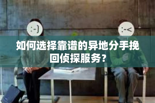 如何选择靠谱的异地分手挽回侦探服务？
