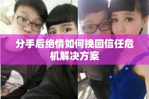 分手后绝情如何挽回信任危机解决方案