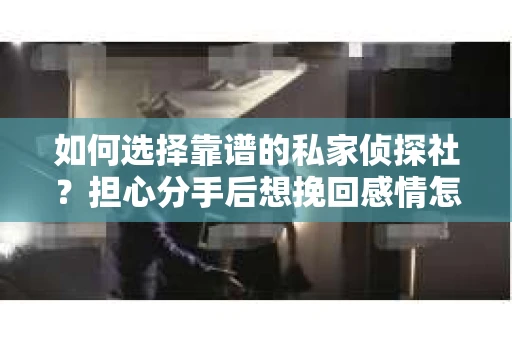 如何选择靠谱的私家侦探社?担心分手后想挽回感情怎么办? 如何选择靠谱的私家侦探社?担心分手后想挽回感情怎么办?