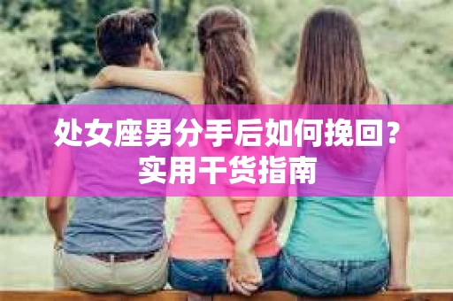 处女座男分手后如何挽回？实用干货指南