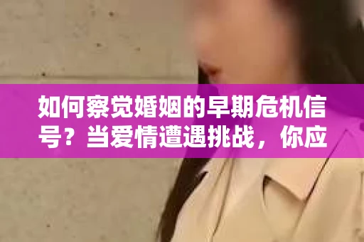如何察觉婚姻的早期危机信号？当爱情遭遇挑战，你应该怎么办？