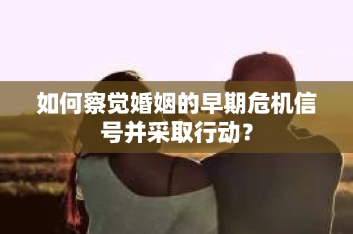 如何察觉婚姻的早期危机信号并采取行动? 如何察觉婚姻的早期危机信号并采取行动?
