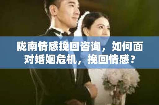 陇南情感挽回咨询,如何面对婚姻危机,挽回情感? 陇南情感挽回咨询,如何面对婚姻危机,挽回情感?