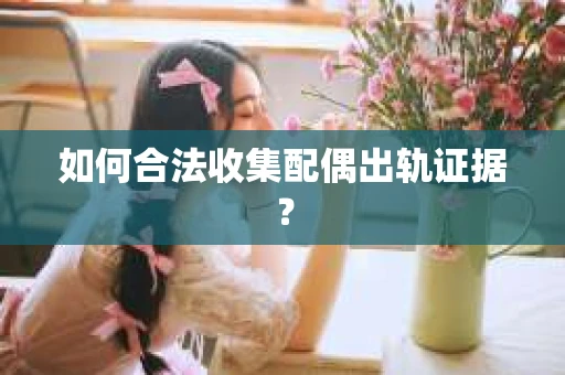 如何合法收集配偶出轨证据？