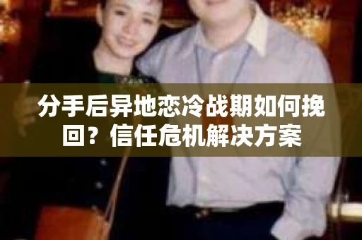 分手后异地恋冷战期如何挽回？信任危机解决方案