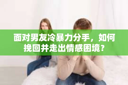 面对男友冷暴力分手，如何挽回并走出情感困境？