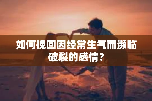如何挽回因经常生气而濒临破裂的感情？