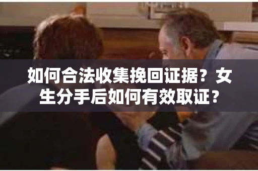 如何合法收集挽回证据?女生分手后如何有效取证? 如何合法收集挽回证据?女生分手后如何有效取证?