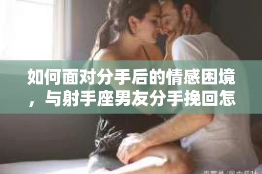 如何面对分手后的情感困境，与射手座男友分手挽回怎么办？