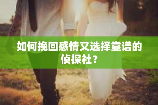 如何挽回感情又选择靠谱的侦探社? 如何挽回感情又选择靠谱的侦探社?