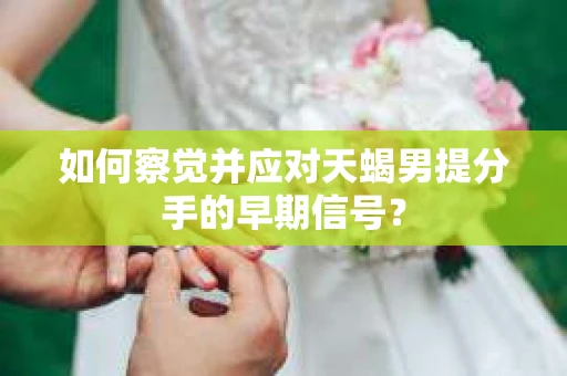 如何察觉并应对天蝎男提分手的早期信号? 如何察觉并应对天蝎男提分手的早期信号?