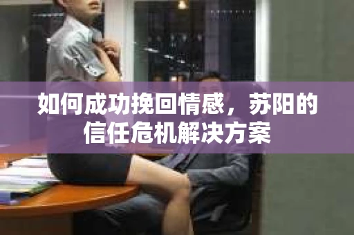 如何成功挽回情感,苏阳的信任危机解决方案 如何成功挽回情感,苏阳的信任危机解决方案