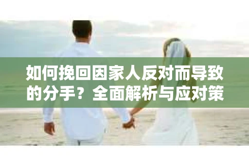 如何挽回因家人反对而导致的分手？全面解析与应对策略