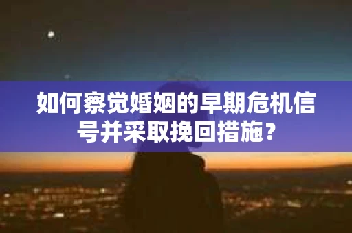 如何察觉婚姻的早期危机信号并采取挽回措施？