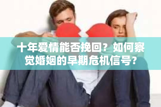 十年爱情能否挽回？如何察觉婚姻的早期危机信号？