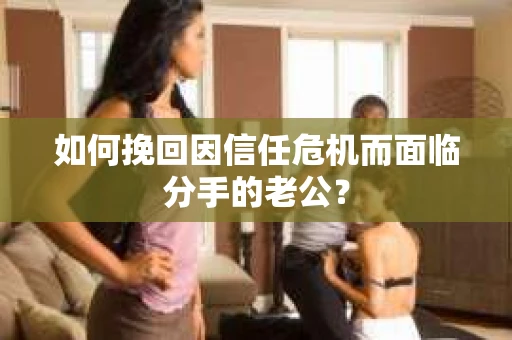 如何挽回因信任危机而面临分手的老公？