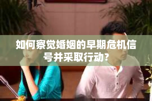 如何察觉婚姻的早期危机信号并采取行动？