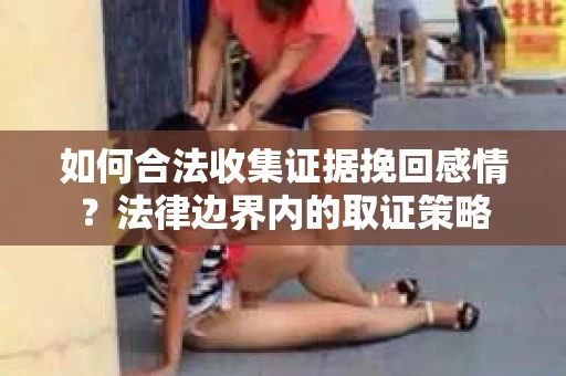 如何合法收集证据挽回感情？法律边界内的取证策略