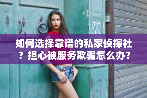 如何选择靠谱的私家侦探社？担心被服务欺骗怎么办？