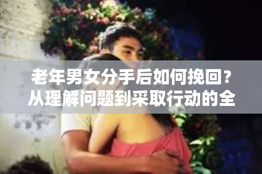 老年男女分手后如何挽回？从理解问题到采取行动的全面指南