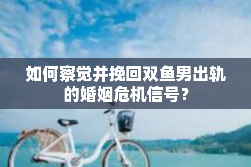 如何察觉并挽回双鱼男出轨的婚姻危机信号？