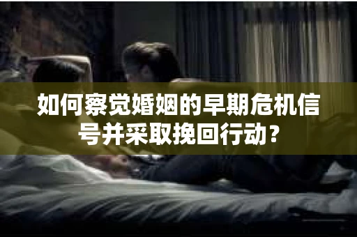 如何察觉婚姻的早期危机信号并采取挽回行动？
