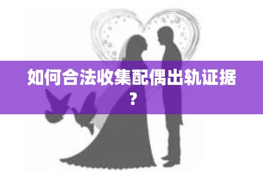 如何合法收集配偶出轨证据? 如何合法收集配偶出轨证据?