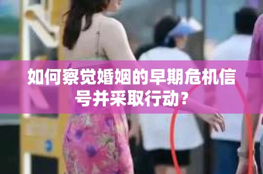 如何察觉婚姻的早期危机信号并采取行动？