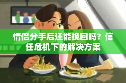 情侣分手后还能挽回吗?信任危机下的解决方案 情侣分手后还能挽回吗?信任危机下的解决方案