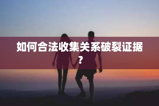 如何合法收集关系破裂证据？
