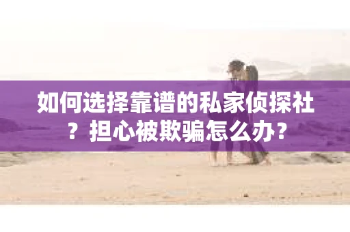 如何选择靠谱的私家侦探社？担心被欺骗怎么办？