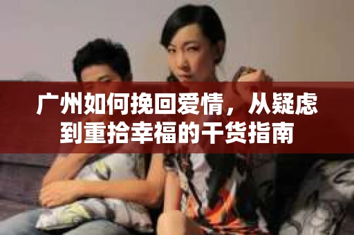 广州如何挽回爱情，从疑虑到重拾幸福的干货指南