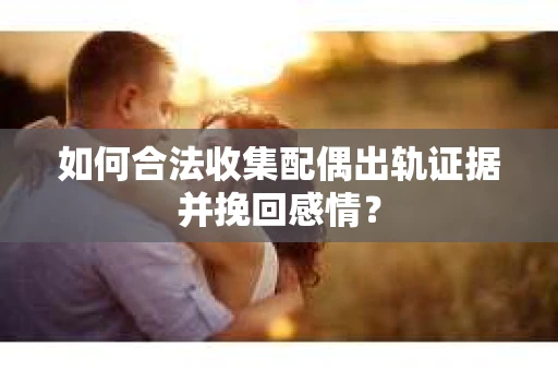 如何合法收集配偶出轨证据并挽回感情？