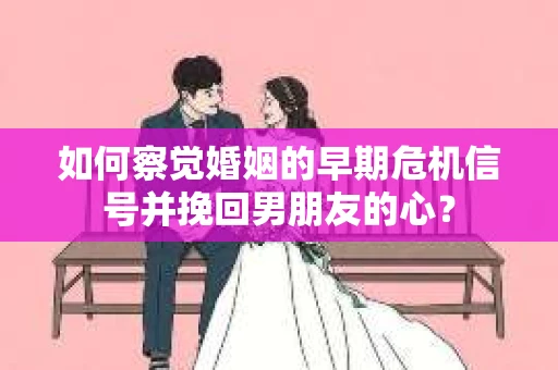 如何察觉婚姻的早期危机信号并挽回男朋友的心？