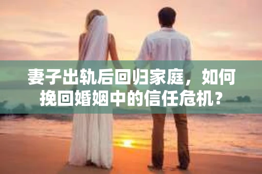 妻子出轨后回归家庭,如何挽回婚姻中的信任危机? 妻子出轨后回归家庭,如何挽回婚姻中的信任危机?