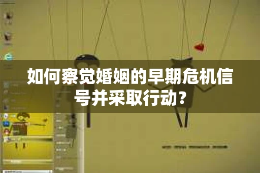 如何察觉婚姻的早期危机信号并采取行动? 如何察觉婚姻的早期危机信号并采取行动?