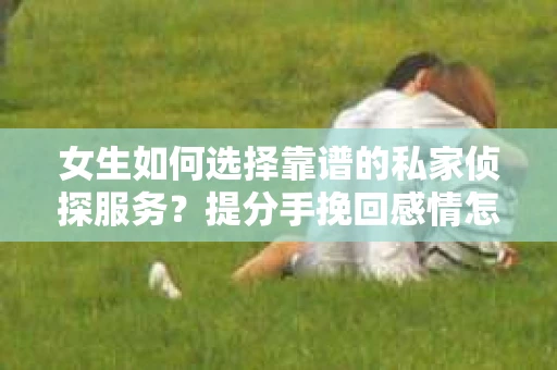女生如何选择靠谱的私家侦探服务?提分手挽回感情怎么办? 女生如何选择靠谱的私家侦探服务?提分手挽回感情怎么办?