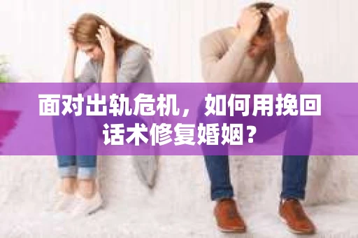 面对出轨危机，如何用挽回话术修复婚姻？
